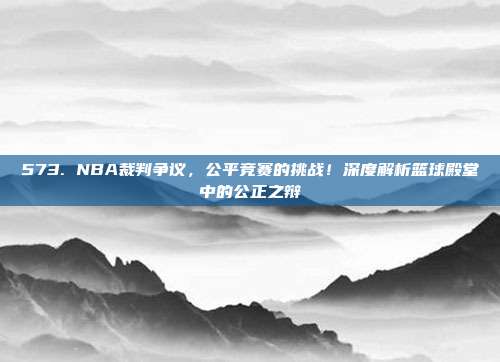 573. NBA裁判争议，公平竞赛的挑战！深度解析篮球殿堂中的公正之辩