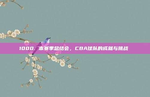 1000. 本赛季总结会，CBA球队的成就与挑战⚖️