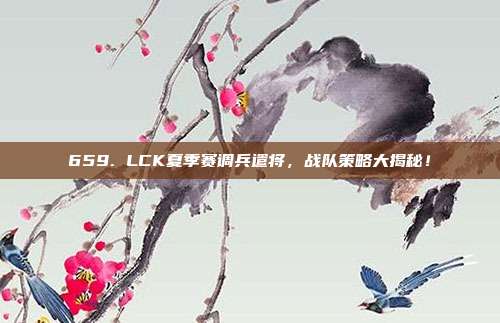 659. LCK夏季赛调兵遣将，战队策略大揭秘！