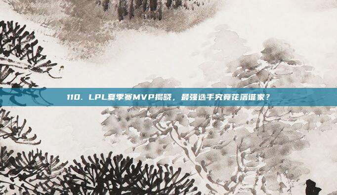 110. LPL夏季赛MVP揭晓，最强选手究竟花落谁家？