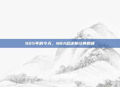 905年的今天，NBA总决赛经典回顾