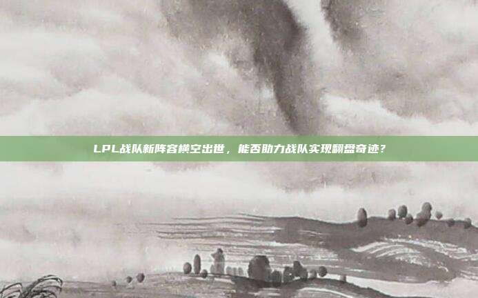 LPL战队新阵容横空出世，能否助力战队实现翻盘奇迹？