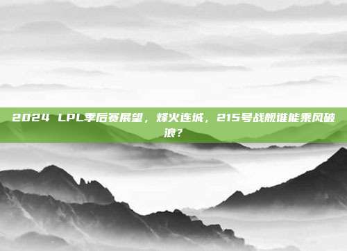 2024 LPL季后赛展望，烽火连城，215号战舰谁能乘风破浪？