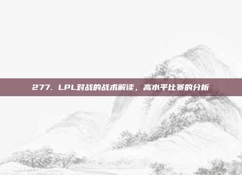 277. LPL对战的战术解读，高水平比赛的分析