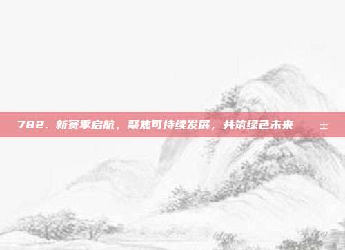 782. 新赛季启航，聚焦可持续发展，共筑绿色未来 🌱