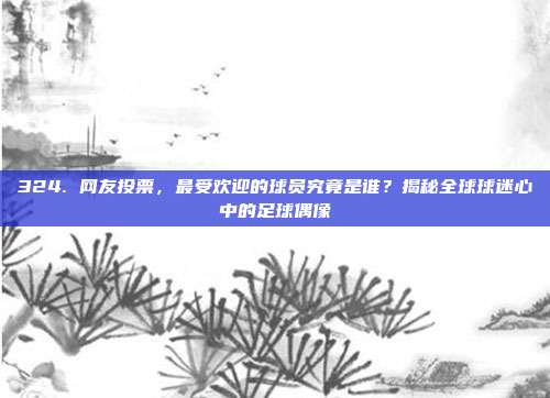 324. 网友投票，最受欢迎的球员究竟是谁？揭秘全球球迷心中的足球偶像