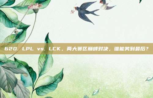 620. LPL vs. LCK，两大赛区巅峰对决，谁能笑到最后？