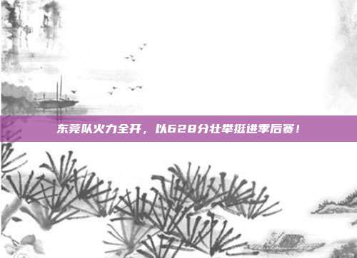 东莞队火力全开，以628分壮举挺进季后赛！