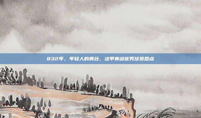 832年，年轻人的舞台，法甲青训优秀球员盘点