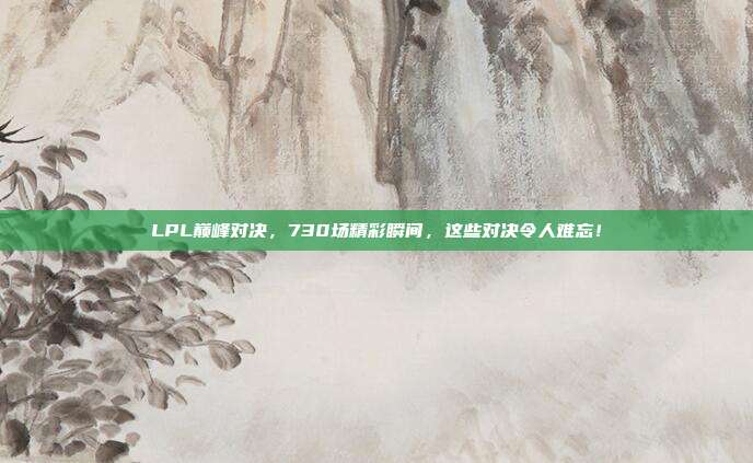 LPL巅峰对决，730场精彩瞬间，这些对决令人难忘！