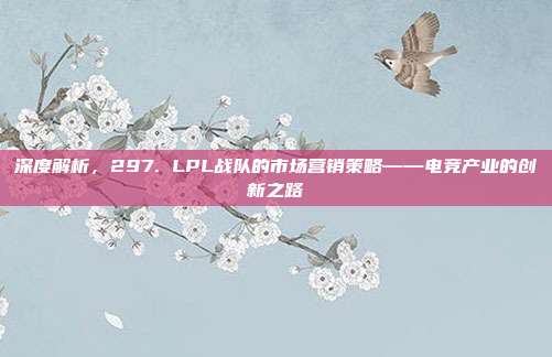 深度解析，297. LPL战队的市场营销策略——电竞产业的创新之路