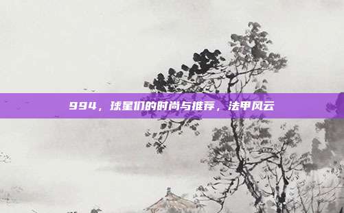 994，球星们的时尚与推荐，法甲风云