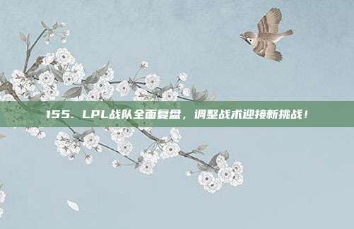 155. LPL战队全面复盘，调整战术迎接新挑战！