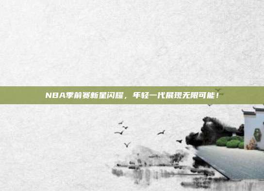 NBA季前赛新星闪耀，年轻一代展现无限可能！