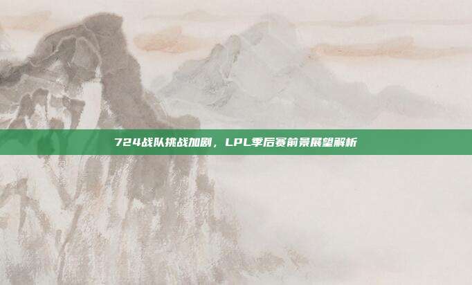 724战队挑战加剧，LPL季后赛前景展望解析