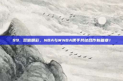 99. 双倍精彩，NBA与WNBA携手共绘合作新篇章！