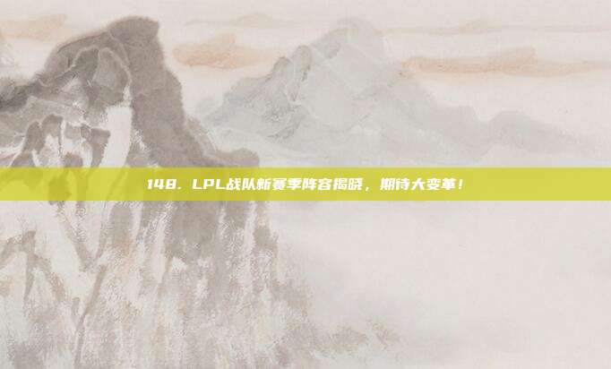 148. LPL战队新赛季阵容揭晓，期待大变革！