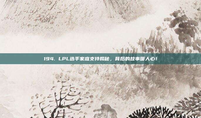 194. LPL选手家庭支持揭秘，背后的故事暖人心！