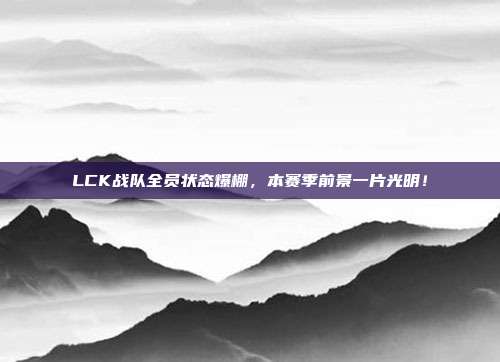 LCK战队全员状态爆棚，本赛季前景一片光明！