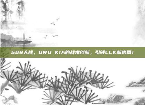 509大战，DWG KIA的战术创新，引领LCK新格局！