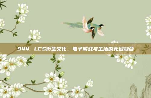 944. LCS衍生文化，电子游戏与生活的无缝融合