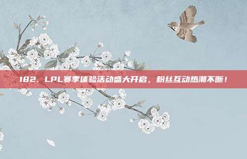 182. LPL赛季体验活动盛大开启，粉丝互动热潮不断！