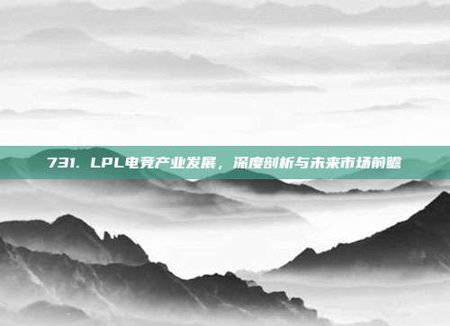 731. LPL电竞产业发展，深度剖析与未来市场前瞻