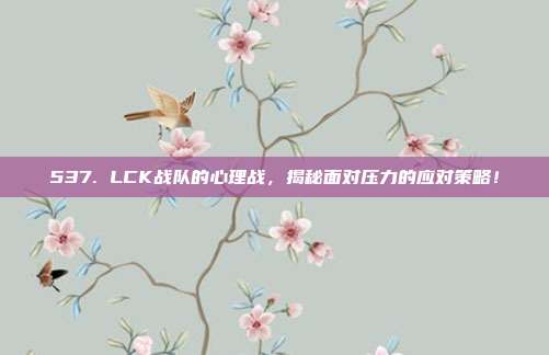 537. LCK战队的心理战，揭秘面对压力的应对策略！