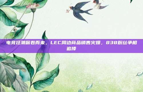 电竞狂潮席卷而来，LEC周边商品销售火爆，838粉丝争相追捧