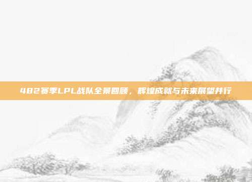 482赛季LPL战队全景回顾，辉煌成就与未来展望并行