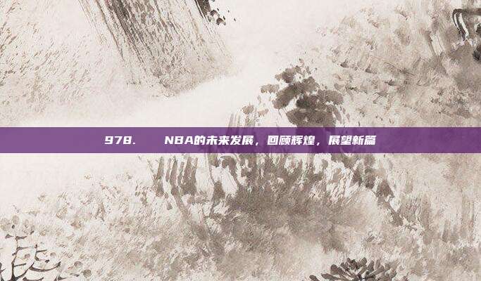 978. ♻️ NBA的未来发展，回顾辉煌，展望新篇