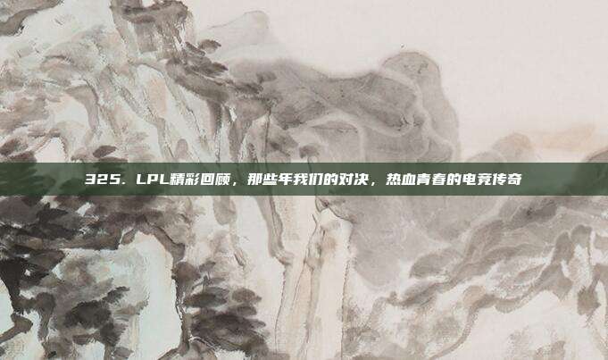 325. LPL精彩回顾，那些年我们的对决，热血青春的电竞传奇