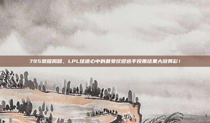 795荣耀揭晓，LPL球迷心中的最受欢迎选手投票结果大放异彩！