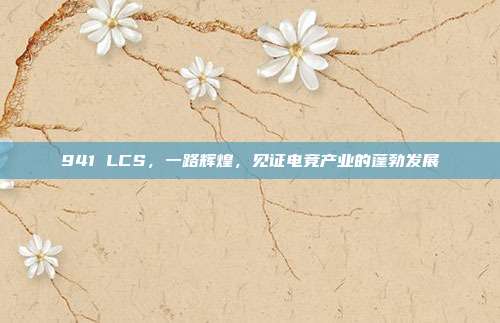 941 LCS，一路辉煌，见证电竞产业的蓬勃发展