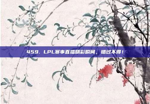 459. LPL赛事直播精彩瞬间，错过不得！