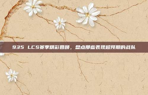 935 LCS赛季精彩回顾，盘点那些表现超预期的战队