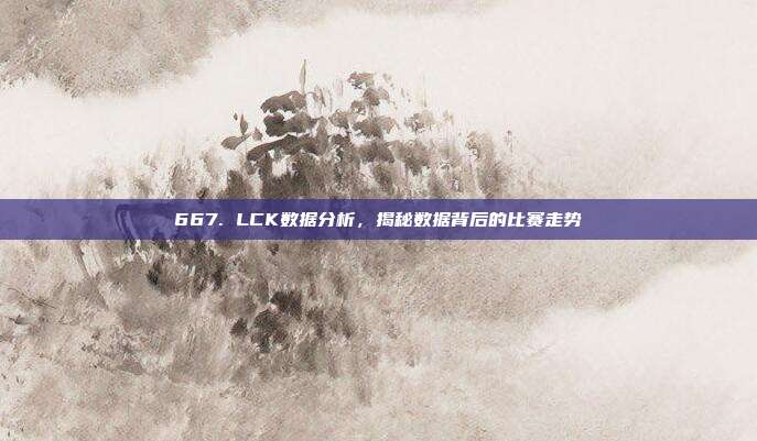 667. LCK数据分析，揭秘数据背后的比赛走势