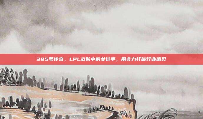 395号传奇，LPL战队中的女选手，用实力打破行业偏见