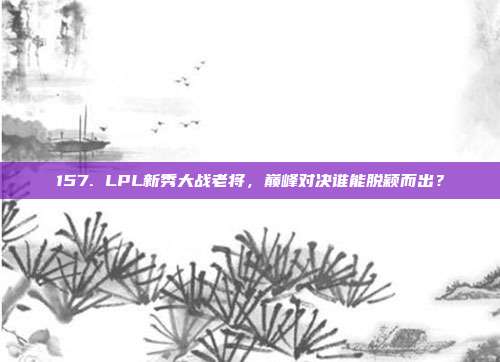 157. LPL新秀大战老将，巅峰对决谁能脱颖而出？