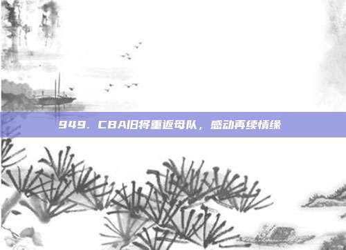 949. CBA旧将重返母队，感动再续情缘❤️