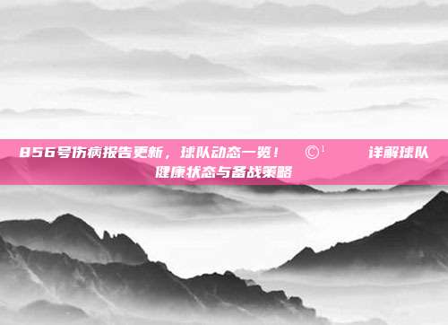 856号伤病报告更新，球队动态一览！🩹📉 详解球队健康状态与备战策略