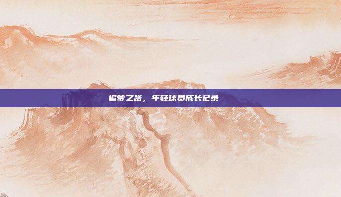 追梦之路，年轻球员成长记录📖