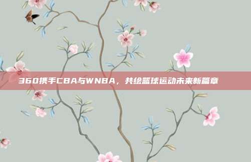 360携手CBA与WNBA，共绘篮球运动未来新篇章🚀