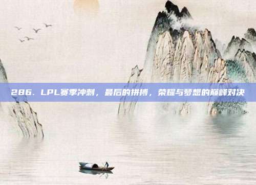 286. LPL赛季冲刺，最后的拼搏，荣耀与梦想的巅峰对决