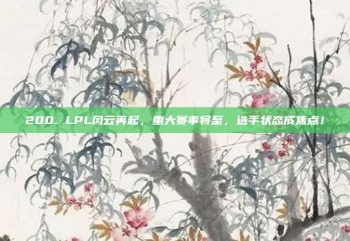 200. LPL风云再起，重大赛事将至，选手状态成焦点！