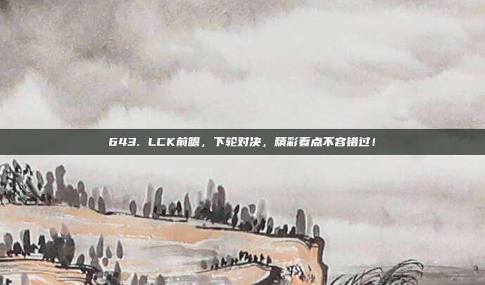 643. LCK前瞻，下轮对决，精彩看点不容错过！