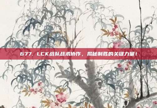 677. LCK战队战术协作，揭秘制胜的关键力量！