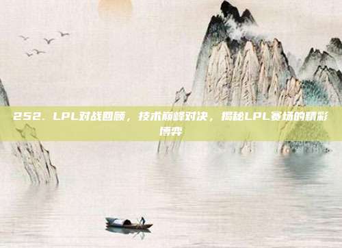 252. LPL对战回顾，技术巅峰对决，揭秘LPL赛场的精彩博弈