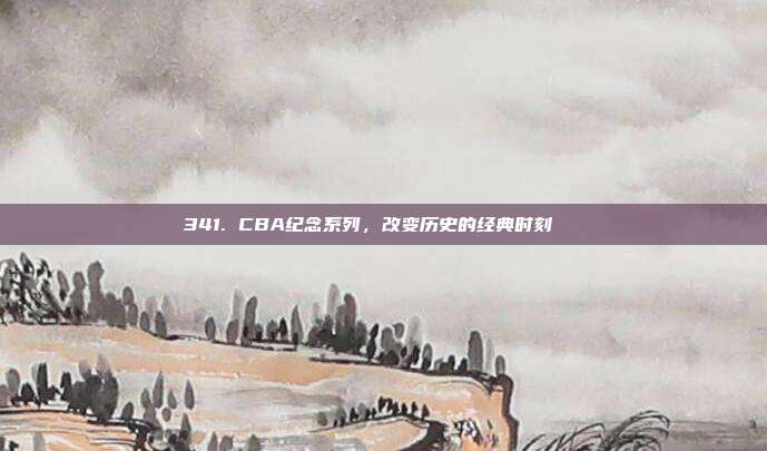 341. CBA纪念系列，改变历史的经典时刻📅