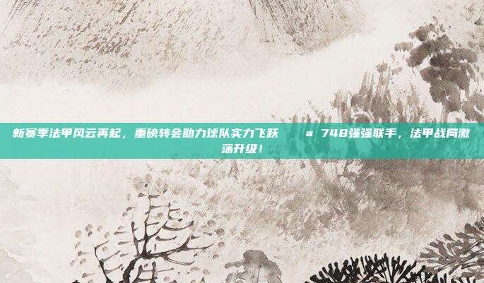 新赛季法甲风云再起，重磅转会助力球队实力飞跃 💪 748强强联手，法甲战局激荡升级！